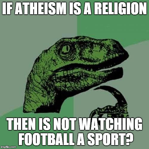 Philosoraptor | IF ATHEISM IS A RELIGION THEN IS NOT WATCHING FOOTBALL A SPORT? | image tagged in memes,philosoraptor | made w/ Imgflip meme maker