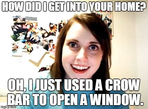 Overly Attached Girlfriend Meme | HOW DID I GET INTO YOUR HOME? OH, I JUST USED A CROW BAR TO OPEN A WINDOW. | image tagged in memes,overly attached girlfriend | made w/ Imgflip meme maker