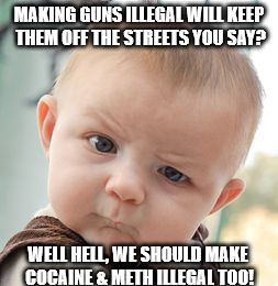 Skeptical Baby Meme | MAKING GUNS ILLEGAL WILL KEEP THEM OFF THE STREETS YOU SAY? WELL HELL, WE SHOULD MAKE COCAINE & METH ILLEGAL TOO! | image tagged in memes,skeptical baby,drugs,funny,funny memes | made w/ Imgflip meme maker