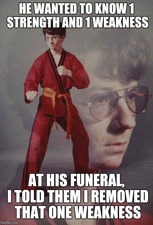 Karate Kyle | HE WANTED TO KNOW 1 STRENGTH AND 1 WEAKNESS AT HIS FUNERAL, I TOLD THEM I REMOVED THAT ONE WEAKNESS | image tagged in memes,karate kyle | made w/ Imgflip meme maker