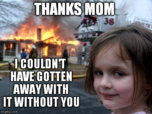Disaster Girl Meme | THANKS MOM I COULDN'T HAVE GOTTEN AWAY WITH IT WITHOUT YOU | image tagged in memes,disaster girl | made w/ Imgflip meme maker