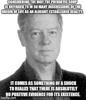 Professor & Phd. BioChemistry, Michael Denton | CONSIDERING THE WAY THE PREBIOTIC SOUP IS REFERRED TO IN SO MANY DISCUSSIONS OF THE ORIGIN OF LIFE AS AN ALREADY ESTABLISHED REALITY, IT COM | image tagged in michael denton | made w/ Imgflip meme maker