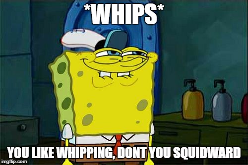 Don't You Squidward Meme | *WHIPS* YOU LIKE WHIPPING, DONT YOU SQUIDWARD | image tagged in memes,dont you squidward | made w/ Imgflip meme maker