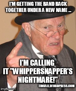 Whippersnapper's Nightmare | I'M GETTING THE BAND BACK TOGETHER UNDER A NEW NAME ... TIMFALL.WORDPRESS.COM I'M CALLING IT "WHIPPERSNAPPER'S NIGHTMARE!" | image tagged in memes,back in my day,rock and roll,old guys | made w/ Imgflip meme maker