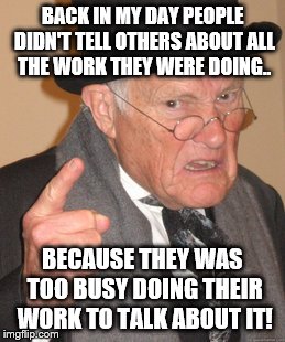 Back In My Day | BACK IN MY DAY PEOPLE DIDN'T TELL OTHERS ABOUT ALL THE WORK THEY WERE DOING.. BECAUSE THEY WAS TOO BUSY DOING THEIR WORK TO TALK ABOUT IT! | image tagged in memes,back in my day | made w/ Imgflip meme maker