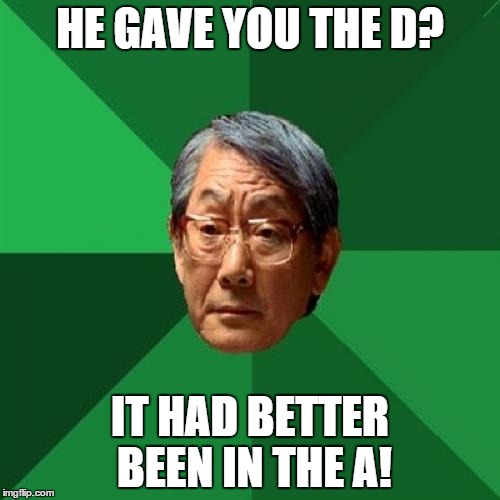 High Expectations Asian Father Meme | HE GAVE YOU THE D? IT HAD BETTER BEEN IN THE A! | image tagged in memes,high expectations asian father | made w/ Imgflip meme maker