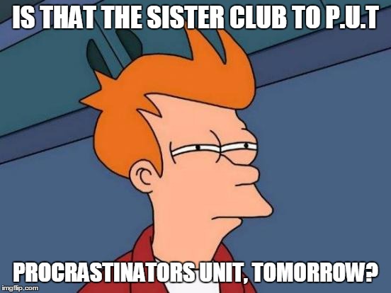 Futurama Fry Meme | IS THAT THE SISTER CLUB TO P.U.T PROCRASTINATORS UNIT, TOMORROW? | image tagged in memes,futurama fry | made w/ Imgflip meme maker