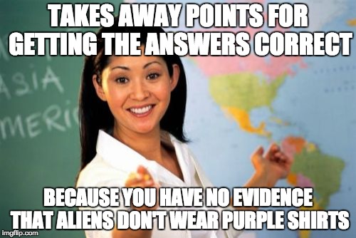 Unhelpful High School Teacher Meme | TAKES AWAY POINTS FOR GETTING THE ANSWERS CORRECT BECAUSE YOU HAVE NO EVIDENCE THAT ALIENS DON'T WEAR PURPLE SHIRTS | image tagged in memes,unhelpful high school teacher | made w/ Imgflip meme maker