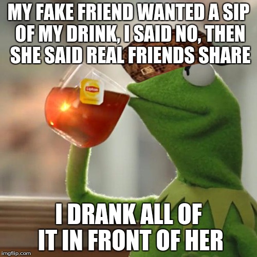 But That's None Of My Business | MY FAKE FRIEND WANTED A SIP OF MY DRINK, I SAID NO, THEN SHE SAID REAL FRIENDS SHARE I DRANK ALL OF IT IN FRONT OF HER | image tagged in memes,but thats none of my business,kermit the frog,scumbag | made w/ Imgflip meme maker