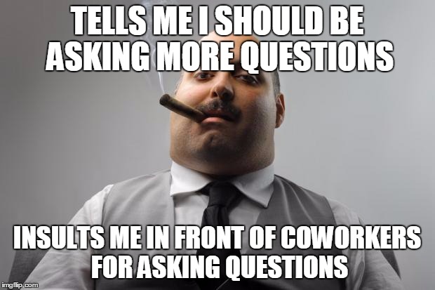 Scumbag Boss Meme | TELLS ME I SHOULD BE ASKING MORE QUESTIONS INSULTS ME IN FRONT OF COWORKERS FOR ASKING QUESTIONS | image tagged in memes,scumbag boss,AdviceAnimals | made w/ Imgflip meme maker