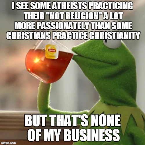 But That's None Of My Business Meme | I SEE SOME ATHEISTS PRACTICING THEIR "NOT RELIGION" A LOT MORE PASSIONATELY THAN SOME CHRISTIANS PRACTICE CHRISTIANITY BUT THAT'S NONE OF MY | image tagged in memes,but thats none of my business,kermit the frog | made w/ Imgflip meme maker