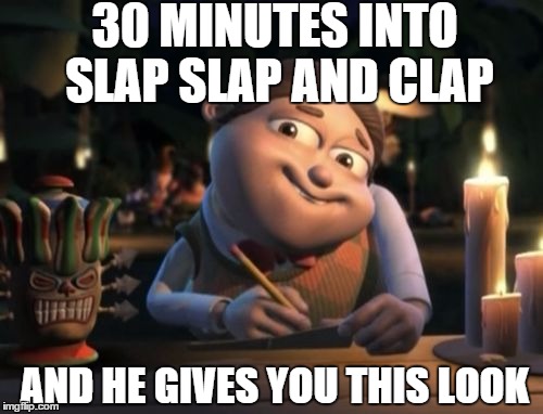 Slap Slap Clap | 30 MINUTES INTO SLAP SLAP AND CLAP AND HE GIVES YOU THIS LOOK | image tagged in slap slap clap | made w/ Imgflip meme maker