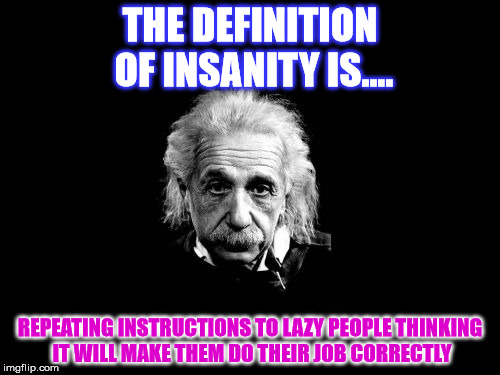 Albert Einstein 1 Meme | THE DEFINITION OF INSANITY IS.... REPEATING INSTRUCTIONS TO LAZY PEOPLE THINKING IT WILL MAKE THEM DO THEIR JOB CORRECTLY | image tagged in memes,albert einstein 1 | made w/ Imgflip meme maker