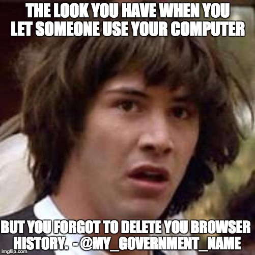 Conspiracy Keanu | THE LOOK YOU HAVE WHEN YOU LET SOMEONE USE YOUR COMPUTER BUT YOU FORGOT TO DELETE YOU BROWSER HISTORY.  - @MY_GOVERNMENT_NAME | image tagged in memes,conspiracy keanu | made w/ Imgflip meme maker