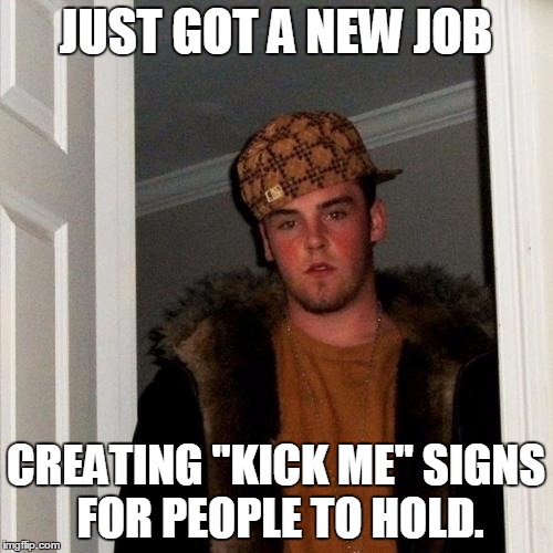 Scumbag Steve Meme | JUST GOT A NEW JOB CREATING "KICK ME" SIGNS FOR PEOPLE TO HOLD. | image tagged in memes,scumbag steve | made w/ Imgflip meme maker