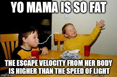 Yo Mamas So Fat Meme | YO MAMA IS SO FAT THE ESCAPE VELOCITY FROM HER BODY IS HIGHER THAN THE SPEED OF LIGHT | image tagged in memes,yo mamas so fat | made w/ Imgflip meme maker