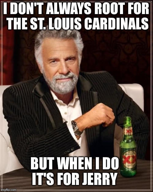 The Most Interesting Man In The World | I DON'T ALWAYS ROOT FOR THE ST. LOUIS CARDINALS BUT WHEN I DO IT'S FOR JERRY | image tagged in memes,the most interesting man in the world | made w/ Imgflip meme maker