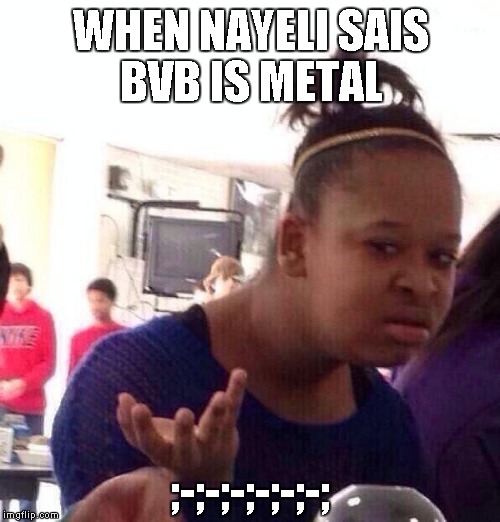 Black Girl Wat | WHEN NAYELI SAIS BVB IS METAL ;-;-;-;-;-;-; | image tagged in memes,black girl wat | made w/ Imgflip meme maker