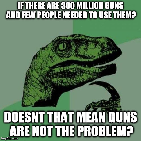 Philosoraptor Meme | IF THERE ARE 300 MILLION GUNS AND FEW PEOPLE NEEDED TO USE THEM? DOESNT THAT MEAN GUNS ARE NOT THE PROBLEM? | image tagged in memes,philosoraptor | made w/ Imgflip meme maker