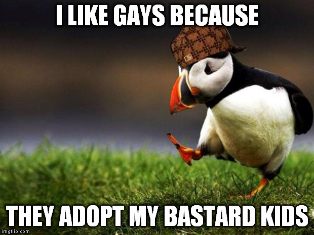 Unpopular Opinion Puffin Meme | I LIKE GAYS BECAUSE THEY ADOPT MY BASTARD KIDS | image tagged in memes,unpopular opinion puffin,scumbag | made w/ Imgflip meme maker