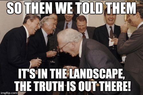 Laughing Men In Suits Meme | SO THEN WE TOLD THEM IT'S IN THE LANDSCAPE, THE TRUTH IS OUT THERE! | image tagged in memes,laughing men in suits | made w/ Imgflip meme maker