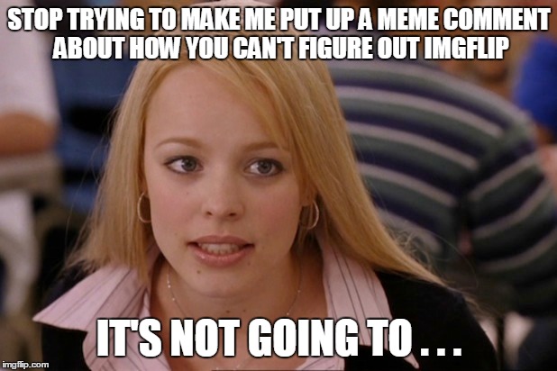 STOP TRYING TO MAKE ME PUT UP A MEME COMMENT ABOUT HOW YOU CAN'T FIGURE OUT IMGFLIP IT'S NOT GOING TO . . . | made w/ Imgflip meme maker