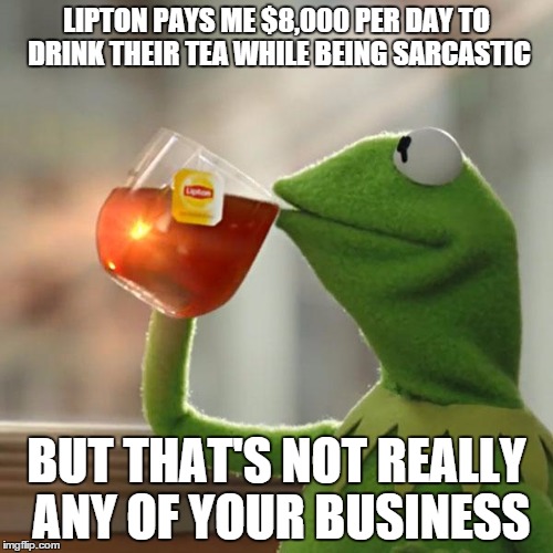 But That's None Of My Business | LIPTON PAYS ME $8,000 PER DAY TO DRINK THEIR TEA WHILE BEING SARCASTIC BUT THAT'S NOT REALLY ANY OF YOUR BUSINESS | image tagged in memes,but thats none of my business,kermit the frog | made w/ Imgflip meme maker