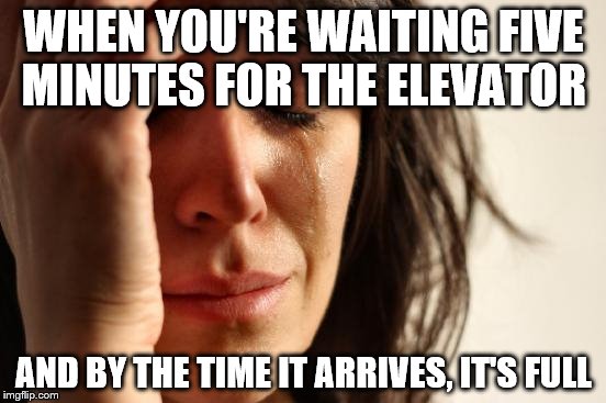First World Problems | WHEN YOU'RE WAITING FIVE MINUTES FOR THE ELEVATOR AND BY THE TIME IT ARRIVES, IT'S FULL | image tagged in memes,first world problems | made w/ Imgflip meme maker