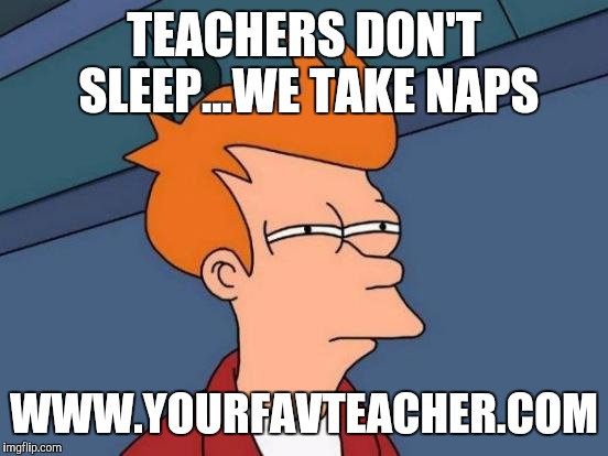 Futurama Fry | TEACHERS DON'T SLEEP...WE TAKE NAPS WWW.YOURFAVTEACHER.COM | image tagged in memes,futurama fry | made w/ Imgflip meme maker