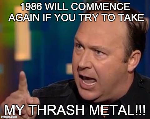 Alex Jones Thrash Metal | 1986 WILL COMMENCE AGAIN IF YOU TRY TO TAKE MY THRASH METAL!!! | image tagged in alex jones | made w/ Imgflip meme maker