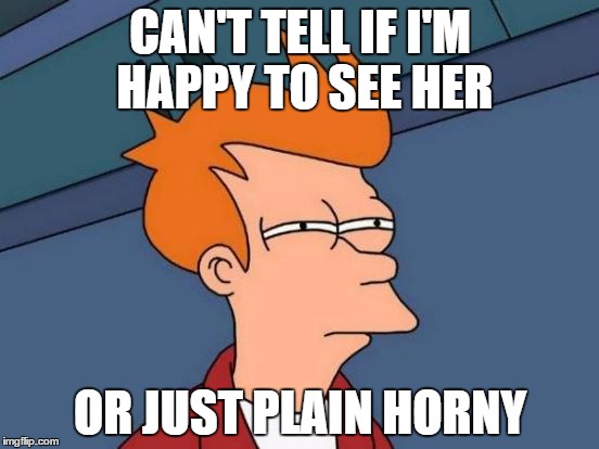 Futurama Fry | CAN'T TELL IF I'M HAPPY TO SEE HER OR JUST PLAIN HORNY | image tagged in memes,futurama fry,boner | made w/ Imgflip meme maker