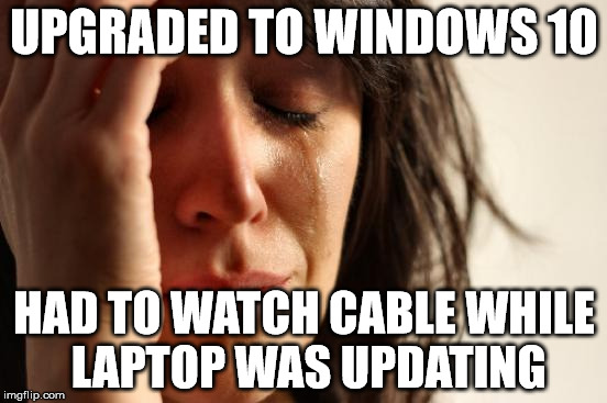 First World Problems Meme | UPGRADED TO WINDOWS 10 HAD TO WATCH CABLE WHILE LAPTOP WAS UPDATING | image tagged in memes,first world problems,AdviceAnimals | made w/ Imgflip meme maker