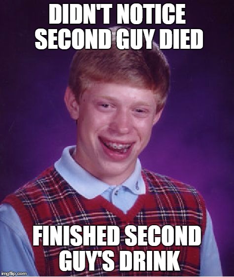 Bad Luck Brian Meme | DIDN'T NOTICE SECOND GUY DIED FINISHED SECOND GUY'S DRINK | image tagged in memes,bad luck brian | made w/ Imgflip meme maker