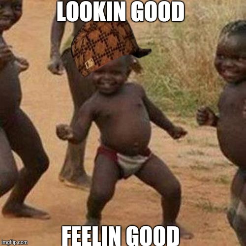 Third World Success Kid Meme | LOOKIN GOOD FEELIN GOOD | image tagged in memes,third world success kid,scumbag | made w/ Imgflip meme maker