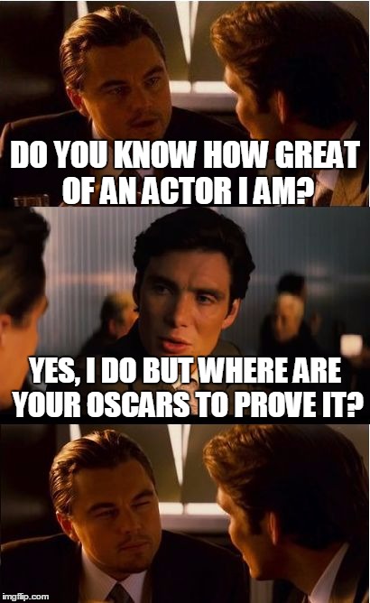 Inception | DO YOU KNOW HOW GREAT OF AN ACTOR I AM? YES, I DO BUT WHERE ARE YOUR OSCARS TO PROVE IT? | image tagged in memes,inception | made w/ Imgflip meme maker