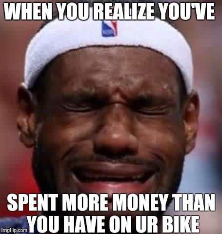 Lebron Crying | WHEN YOU REALIZE YOU'VE SPENT MORE MONEY THAN YOU HAVE ON UR BIKE | image tagged in lebron crying | made w/ Imgflip meme maker