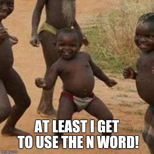 Third World Success Kid | AT LEAST I GET TO USE THE N WORD! | image tagged in memes,third world success kid | made w/ Imgflip meme maker