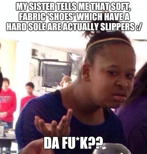 Black Girl Wat | MY SISTER TELLS ME THAT SOFT, FABRIC 'SHOES' WHICH HAVE A HARD SOLE ARE ACTUALLY SLIPPERS :/ DA FU*K?? | image tagged in memes,black girl wat | made w/ Imgflip meme maker