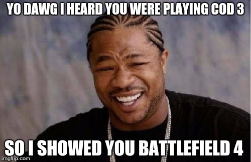 Yo Dawg Heard You | YO DAWG I HEARD YOU WERE PLAYING COD 3 SO I SHOWED YOU BATTLEFIELD 4 | image tagged in memes,yo dawg heard you | made w/ Imgflip meme maker