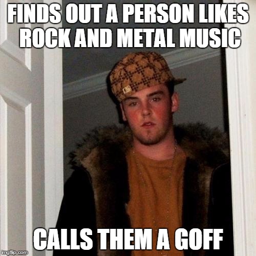 Scumbag Steve | FINDS OUT A PERSON LIKES ROCK AND METAL MUSIC CALLS THEM A GOFF | image tagged in memes,scumbag steve | made w/ Imgflip meme maker