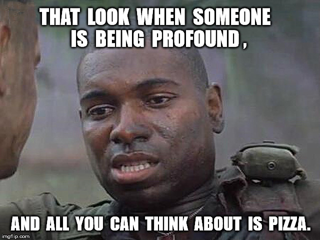 mmmm pizza | THAT  LOOK  WHEN  SOMEONE  IS  BEING  PROFOUND , AND  ALL  YOU  CAN  THINK  ABOUT  IS  PIZZA. | image tagged in pizza,bubba,gump | made w/ Imgflip meme maker