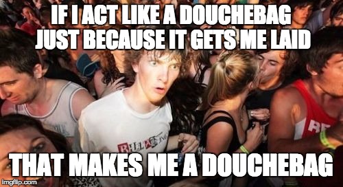 Sudden Clarity Clarence | IF I ACT LIKE A DOUCHEBAG JUST BECAUSE IT GETS ME LAID THAT MAKES ME A DOUCHEBAG | image tagged in memes,sudden clarity clarence,AdviceAnimals | made w/ Imgflip meme maker