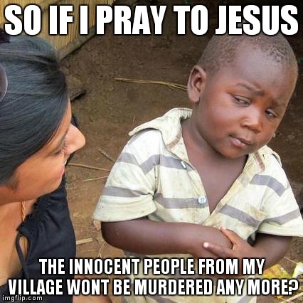Jesus will save us all | SO IF I PRAY TO JESUS THE INNOCENT PEOPLE FROM MY VILLAGE WONT BE MURDERED ANY MORE? | image tagged in memes,third world skeptical kid,jesus,religion,anti-religion | made w/ Imgflip meme maker