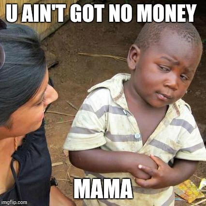 Third World Skeptical Kid | U AIN'T GOT NO MONEY MAMA | image tagged in memes,third world skeptical kid | made w/ Imgflip meme maker