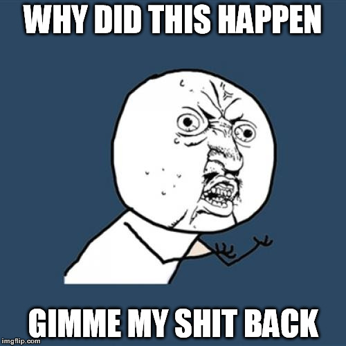 Y U No Meme | WHY DID THIS HAPPEN GIMME MY SHIT BACK | image tagged in memes,y u no | made w/ Imgflip meme maker