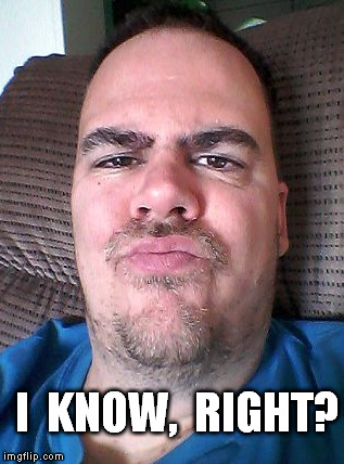 Scowl | I  KNOW,  RIGHT? | image tagged in scowl | made w/ Imgflip meme maker