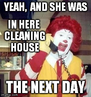 YEAH,  AND SHE WAS THE NEXT DAY IN HERE CLEANING HOUSE | image tagged in ronald  | made w/ Imgflip meme maker