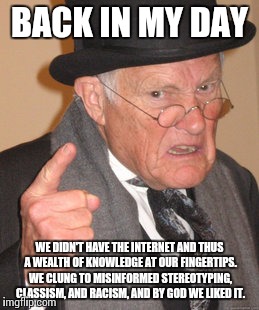 The internet | BACK IN MY DAY WE DIDN'T HAVE THE INTERNET AND THUS A WEALTH OF KNOWLEDGE AT OUR FINGERTIPS. WE CLUNG TO MISINFORMED STEREOTYPING, CLASSISM, | image tagged in memes,back in my day,internet,true,funny,porn | made w/ Imgflip meme maker