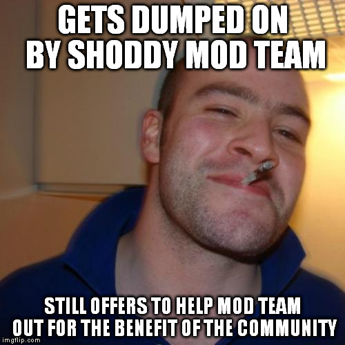 Good Guy Greg Meme | GETS DUMPED ON BY SHODDY MOD TEAM STILL OFFERS TO HELP MOD TEAM OUT FOR THE BENEFIT OF THE COMMUNITY | image tagged in memes,good guy greg | made w/ Imgflip meme maker