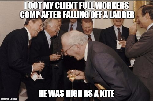 Laughing Men In Suits Meme | I GOT MY CLIENT FULL WORKERS COMP AFTER FALLING OFF A LADDER HE WAS HIGH AS A KITE | image tagged in memes,laughing men in suits | made w/ Imgflip meme maker